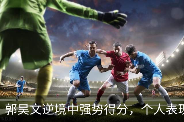郭昊文逆境中强势得分，个人表现惊艳至15分